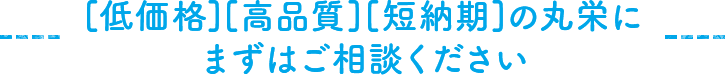 [低価格][高品質][短納期]の丸栄にまずはご相談ください。